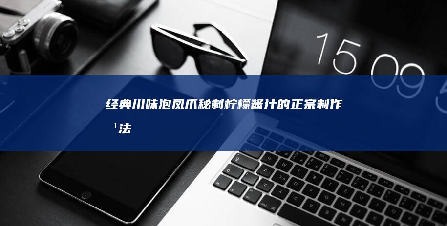 经典川味泡凤爪：秘制柠檬酱汁的正宗制作方法